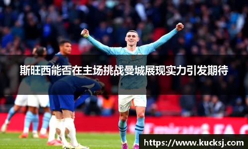 斯旺西能否在主场挑战曼城展现实力引发期待