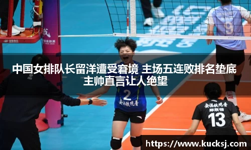 中国女排队长留洋遭受窘境 主场五连败排名垫底 主帅直言让人绝望